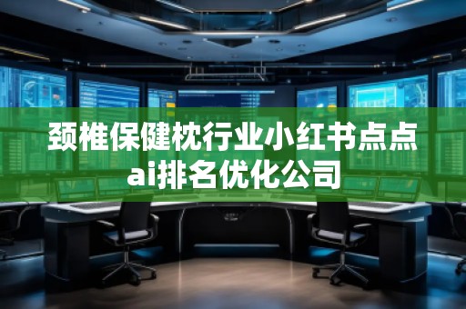 頸椎保健枕行業(yè)小紅書點(diǎn)點(diǎn)ai排名優(yōu)化公司