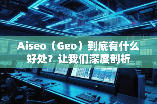 Aiseo（Geo）到底有什么好處？讓我們深度剖析