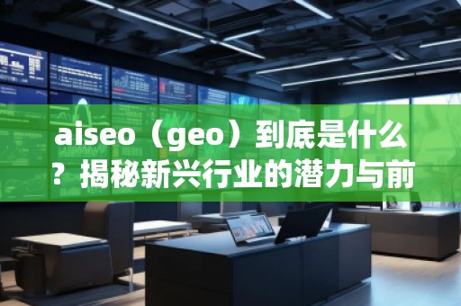 aiseo（geo）到底是什么？揭秘新興行業的潛力與前景