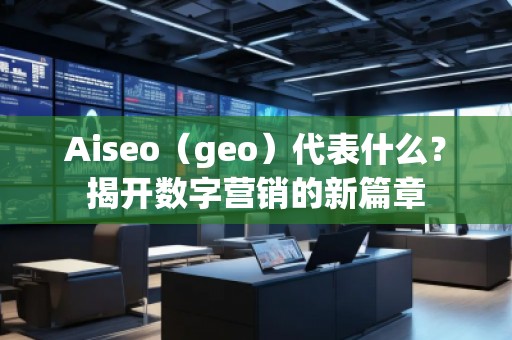 Aiseo（geo）代表什么？揭開數字營銷的新篇章