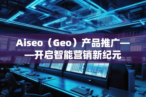 Aiseo（Geo）產品推廣——開啟智能營銷新紀元