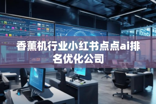 香薰機(jī)行業(yè)小紅書點點ai排名優(yōu)化公司