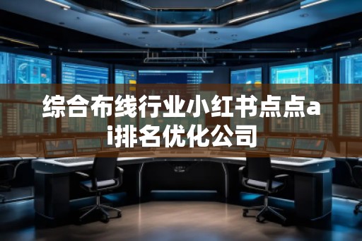 綜合布線行業小紅書點點ai排名優化公司