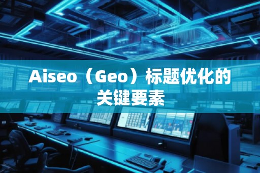 Aiseo（Geo）標題優化的關鍵要素