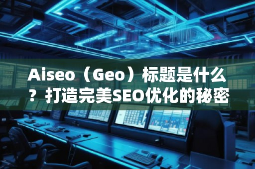 Aiseo（Geo）標題是什么？打造完美SEO優化的秘密武器