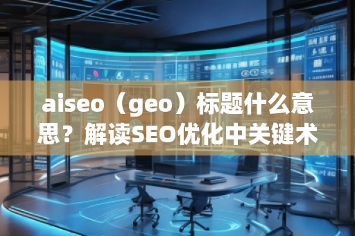 aiseo（geo）標題什么意思？解讀SEO優化中關鍵術語的深層含義