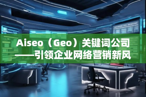 Aiseo（Geo）關(guān)鍵詞公司——引領(lǐng)企業(yè)網(wǎng)絡(luò)營(yíng)銷(xiāo)新風(fēng)潮