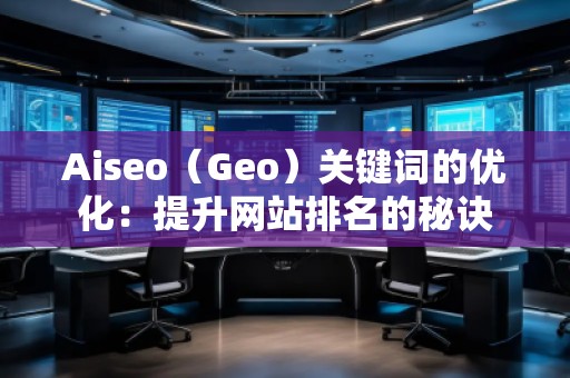 Aiseo(Geo)關(guān)鍵詞的優(yōu)化:提升網(wǎng)站排名的秘訣 Aiseo(Geo)關(guān)鍵詞的優(yōu)化:提升網(wǎng)站排名的秘訣