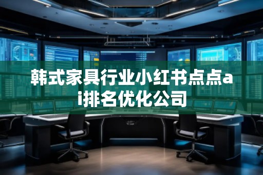 韓式家具行業(yè)小紅書點(diǎn)點(diǎn)ai排名優(yōu)化公司