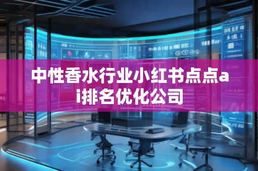 中性香水行業(yè)小紅書點點ai排名優(yōu)化公司
