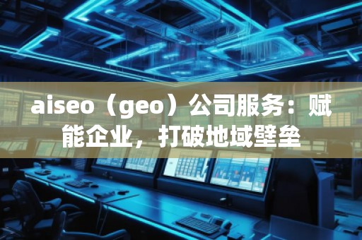 aiseo（geo）公司服務：賦能企業，打破地域壁壘