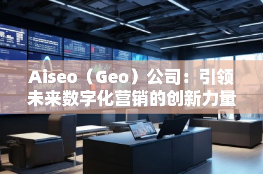 Aiseo（Geo）公司：引領未來數字化營銷的創新力量