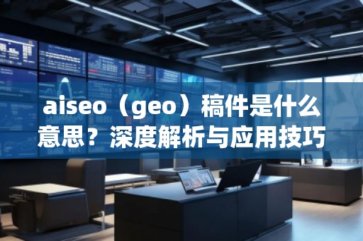 aiseo（geo）稿件是什么意思？深度解析與應用技巧