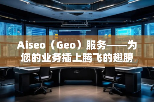 Aiseo（Geo）服務——為您的業務插上騰飛的翅膀