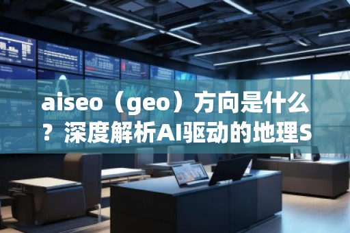 aiseo（geo）方向是什么？深度解析AI驅動的地理SEO新趨勢