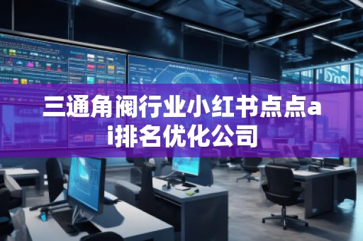 三通角閥行業小紅書點點ai排名優化公司