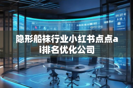 隱形船襪行業小紅書點點ai排名優化公司