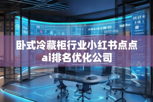 臥式冷藏柜行業(yè)小紅書點點ai排名優(yōu)化公司