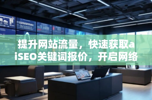 提升網(wǎng)站流量,快速獲取aiSEO關(guān)鍵詞報(bào)價(jià),開啟網(wǎng)絡(luò)營銷新紀(jì)元 提升網(wǎng)站流量,快速獲取aiSEO關(guān)鍵詞報(bào)價(jià),開啟網(wǎng)絡(luò)營銷新紀(jì)元