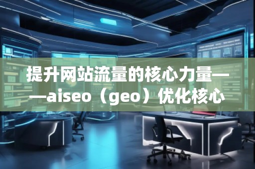 提升網站流量的核心力量——aiseo（geo）優化核心揭秘