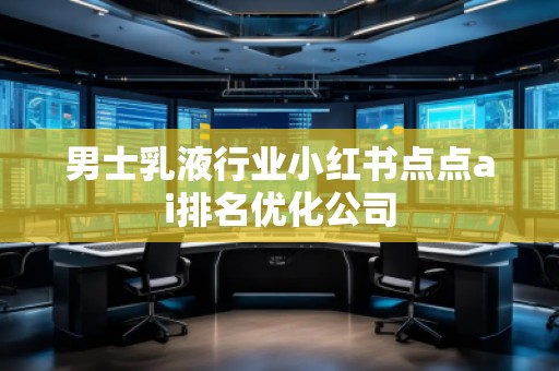 男士乳液行業小紅書點點ai排名優化公司