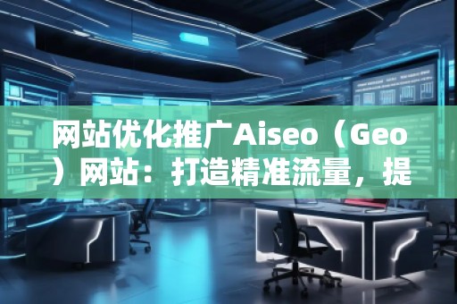 網(wǎng)站優(yōu)化推廣Aiseo（Geo）網(wǎng)站：打造精準(zhǔn)流量，提升品牌競(jìng)爭(zhēng)力