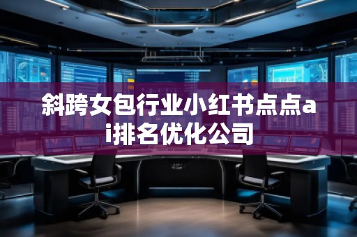 斜跨女包行業(yè)小紅書點(diǎn)點(diǎn)ai排名優(yōu)化公司