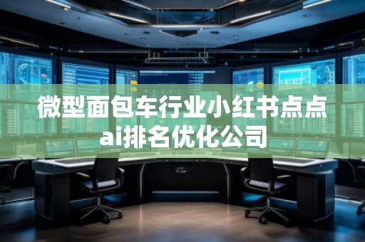 微型面包車行業(yè)小紅書點點ai排名優(yōu)化公司