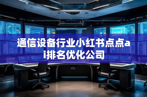 通信設(shè)備行業(yè)小紅書點點ai排名優(yōu)化公司