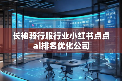 長袖騎行服行業小紅書點點ai排名優化公司
