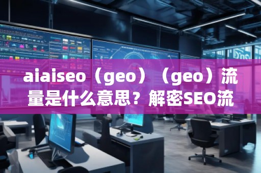 aiaiseo（geo）（geo）流量是什么意思？解密SEO流量的未來趨勢