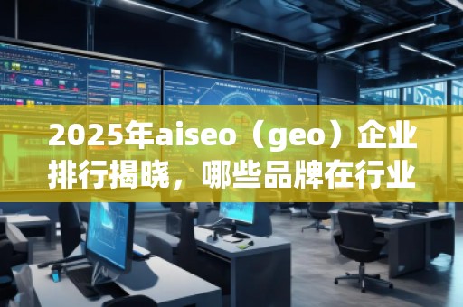2025年aiseo（geo）企業排行揭曉，哪些品牌在行業中脫穎而出？