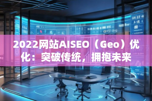 2022網(wǎng)站AISEO（Geo）優(yōu)化：突破傳統(tǒng)，擁抱未來(lái)