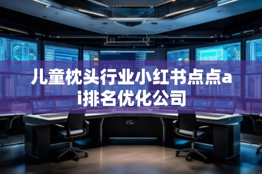 兒童枕頭行業小紅書點點ai排名優化公司