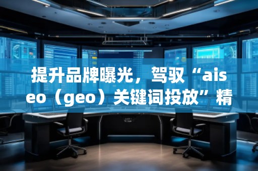 提升品牌曝光，駕馭“aiseo（geo）關(guān)鍵詞投放”精準(zhǔn)營銷策略