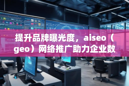 提升品牌曝光度，aiseo（geo）網絡推廣助力企業數字化轉型