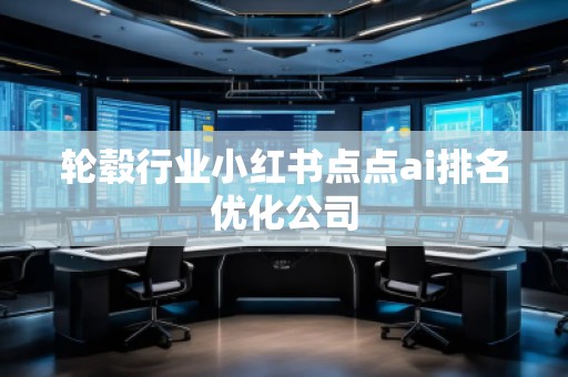 輪轂行業小紅書點點ai排名優化公司