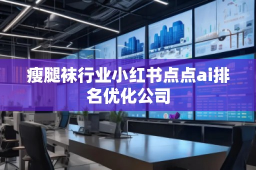 瘦腿襪行業小紅書點點ai排名優化公司