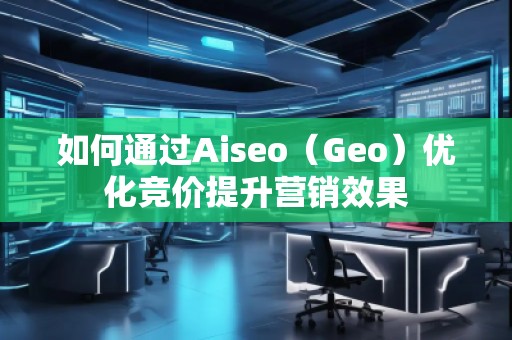 如何通過Aiseo(Geo)優(yōu)化競(jìng)價(jià)提升營(yíng)銷效果