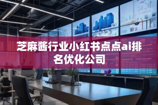 芝麻醬行業小紅書點點ai排名優化公司