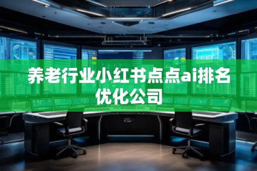 養老行業小紅書點點ai排名優化公司