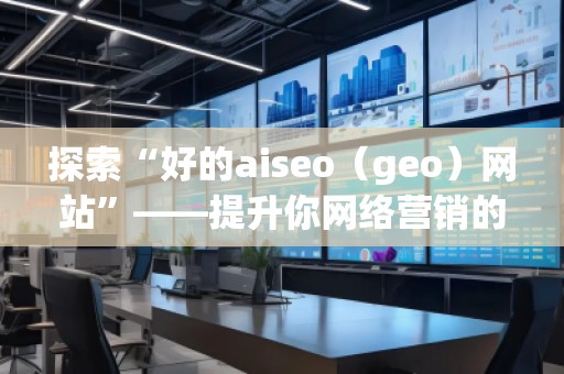 探索“好的aiseo（geo）網(wǎng)站”——提升你網(wǎng)絡(luò)營銷的利器