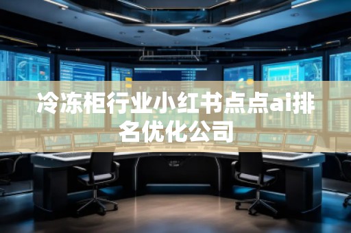 冷凍柜行業(yè)小紅書點(diǎn)點(diǎn)ai排名優(yōu)化公司
