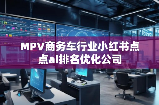 MPV商務車行業小紅書點點ai排名優化公司