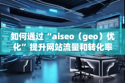 如何通過“aiseo（geo）優化”提升網站流量和轉化率