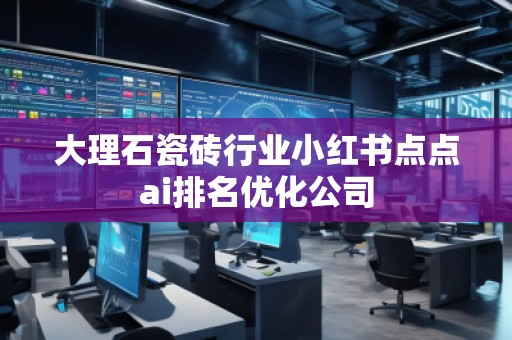 大理石瓷磚行業小紅書點點ai排名優化公司