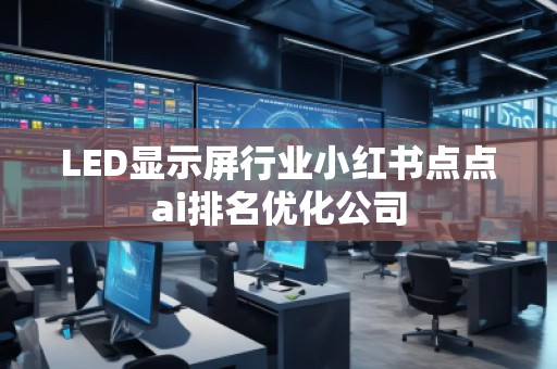 LED顯示屏行業小紅書點點ai排名優化公司