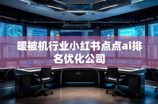 暖被機(jī)行業(yè)小紅書點(diǎn)點(diǎn)ai排名優(yōu)化公司