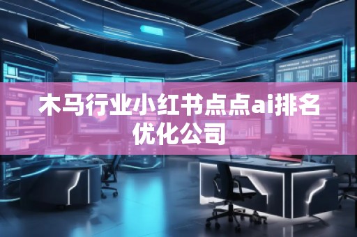 木馬行業(yè)小紅書點(diǎn)點(diǎn)ai排名優(yōu)化公司
