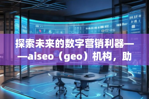 探索未來的數字營銷利器——aiseo（geo）機構，助力企業走在科技前沿